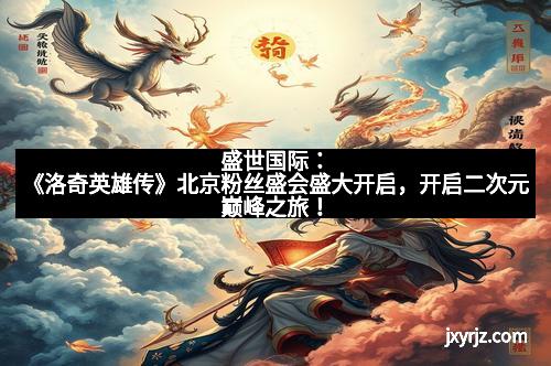盛世国际：《洛奇英雄传》北京粉丝盛会盛大开启，开启二次元巅峰之旅！