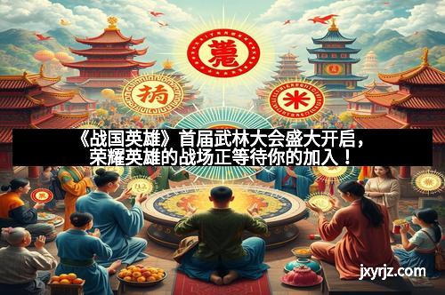 《战国英雄》首届武林大会盛大开启，荣耀英雄的战场正等待你的加入！