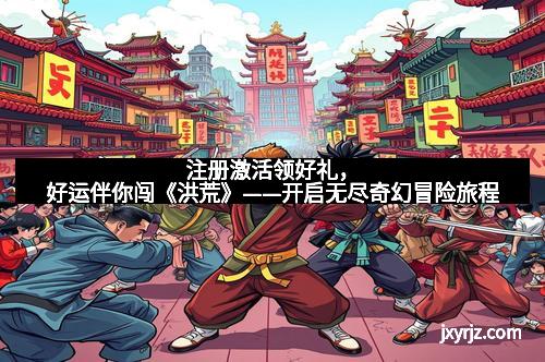 注册激活领好礼，好运伴你闯《洪荒》——开启无尽奇幻冒险旅程